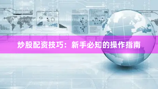 炒股配资技巧：新手必知的操作指南