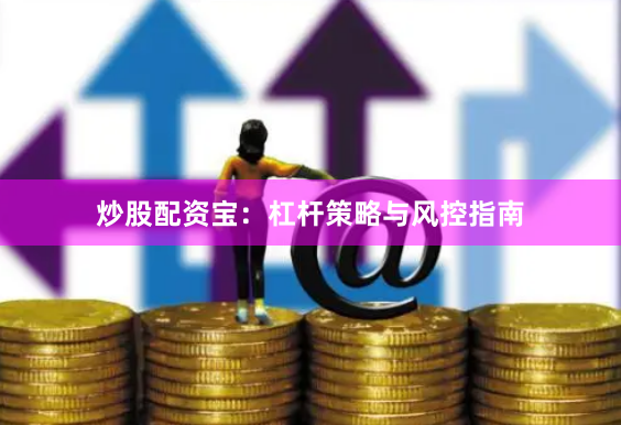 炒股配资宝:杠杆策略与风控指南