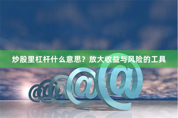 炒股里杠杆什么意思？放大收益与风险的工具