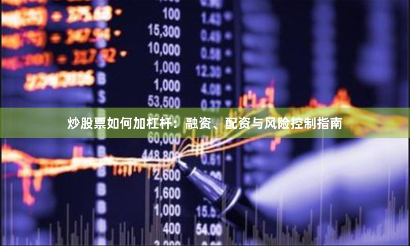 炒股票如何加杠杆：融资、配资与风险控制指南
