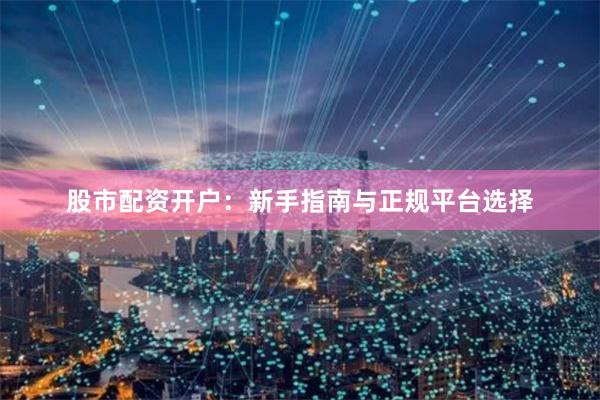 股市配资开户：新手指南与正规平台选择