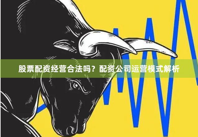 股票配资经营合法吗？配资公司运营模式解析