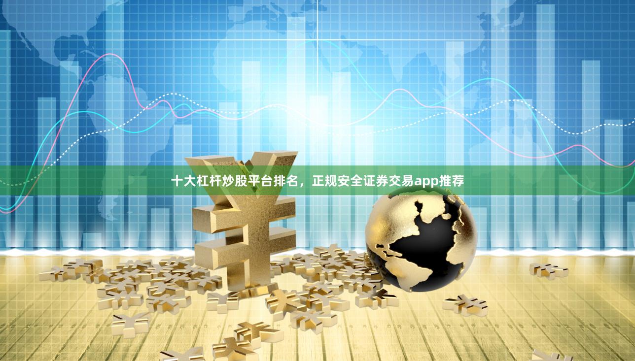 十大杠杆炒股平台排名，正规安全证券交易app推荐