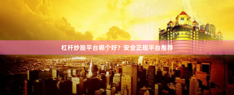 杠杆炒股平台哪个好？安全正规平台推荐
