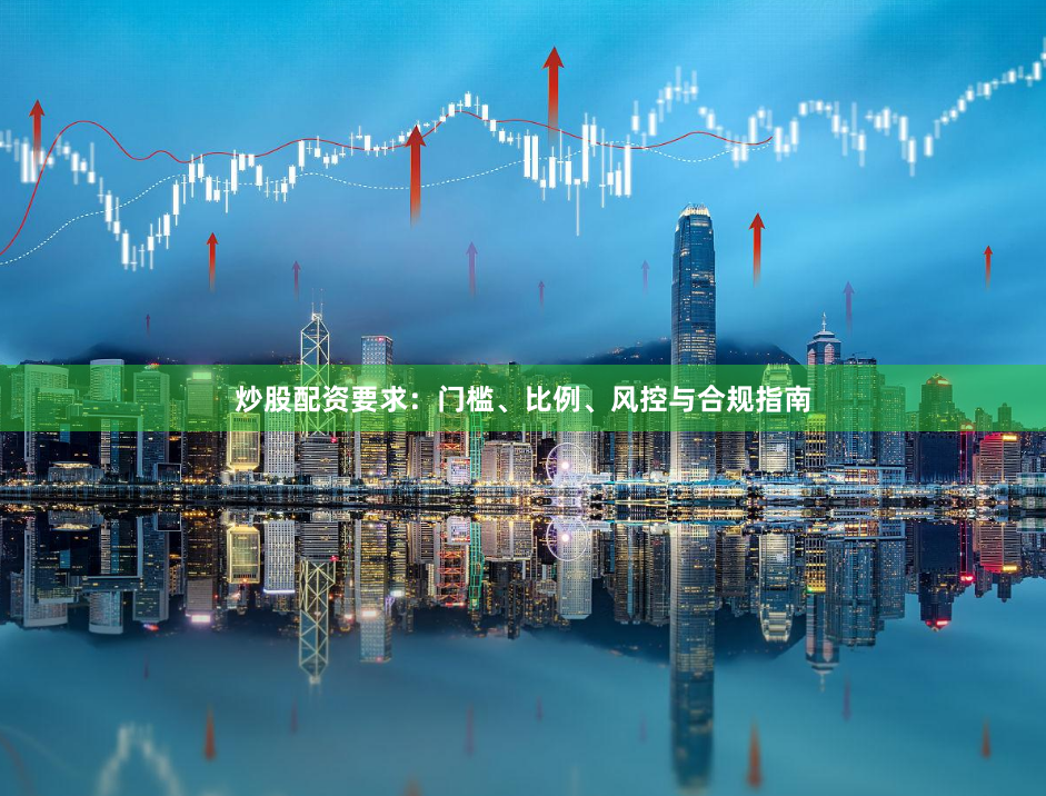 炒股配资要求：门槛、比例、风控与合规指南