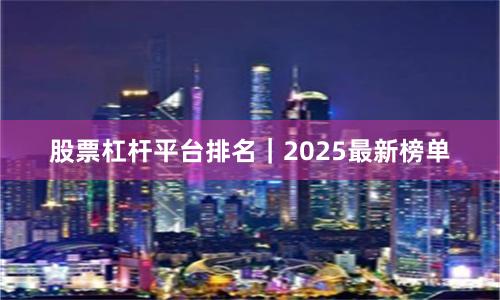 股票杠杆平台排名｜2025最新榜单