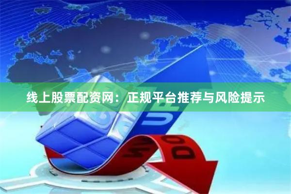 线上股票配资网：正规平台推荐与风险提示