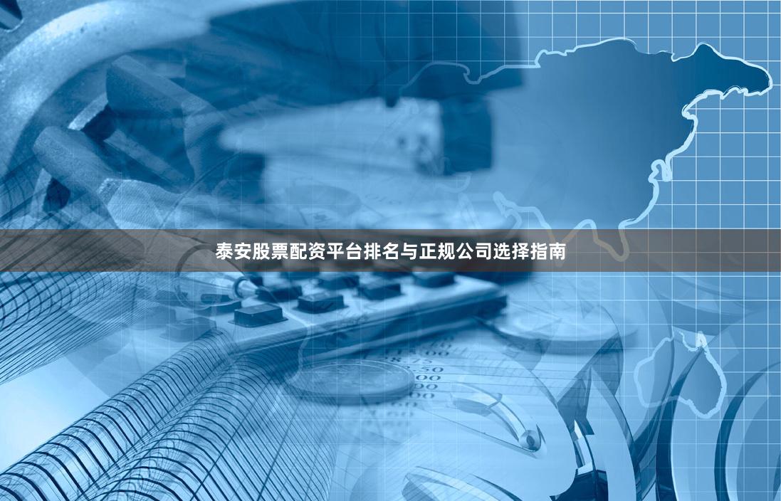 泰安股票配资平台排名与正规公司选择指南