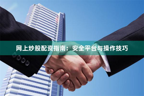 网上炒股配资指南：安全平台与操作技巧